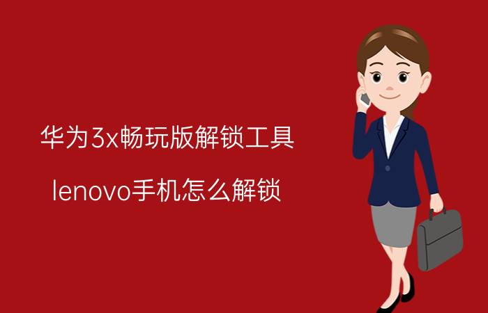 华为3x畅玩版解锁工具 lenovo手机怎么解锁？